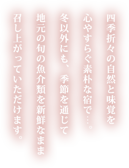 四季折々の自然と味覚を心やすらぐ素朴な宿で…。冬以外にも、季節を通じて地元の旬の魚介類を新鮮なまま召し上がっていただけます。